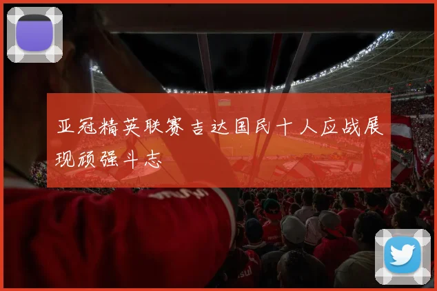 亚冠精英联赛吉达国民十人应战展现顽强斗志
