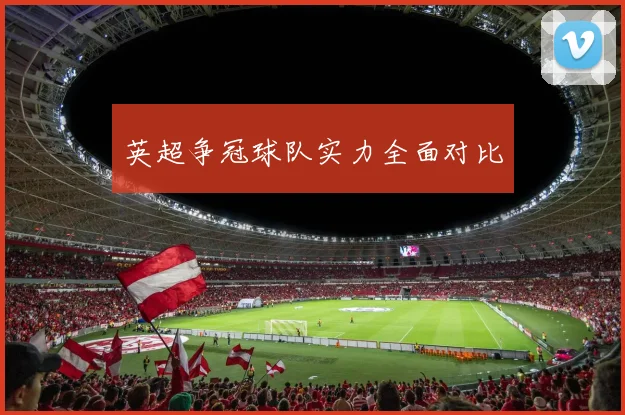 英超争冠球队实力全面对比