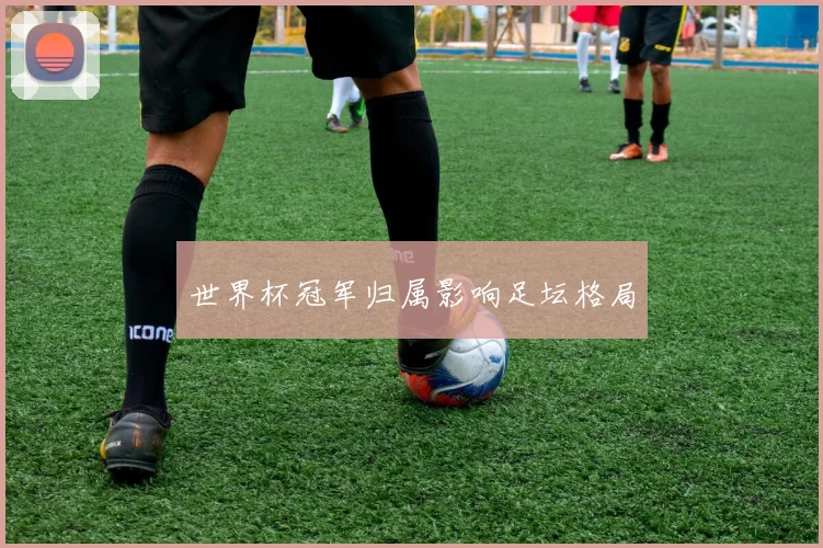 世界杯冠军归属影响足坛格局