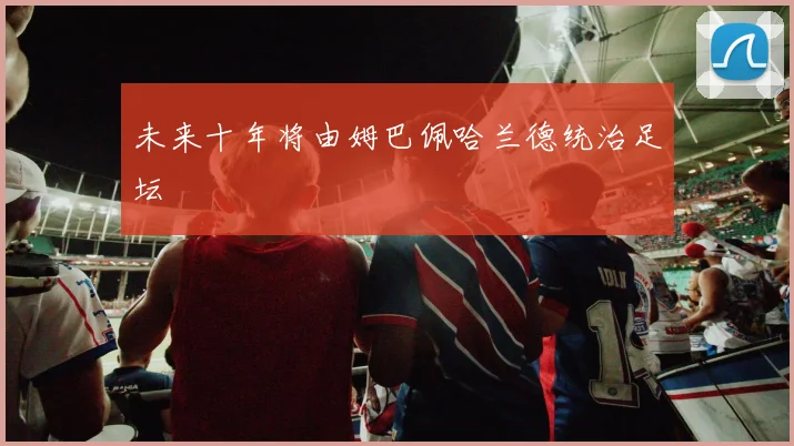 未来十年将由姆巴佩哈兰德统治足坛