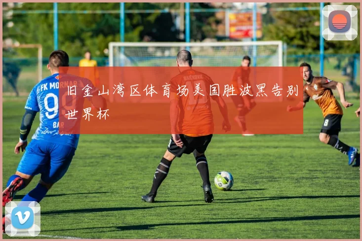 旧金山湾区体育场美国胜波黑告别世界杯