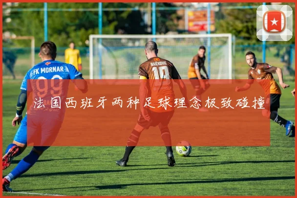 法国西班牙两种足球理念极致碰撞
