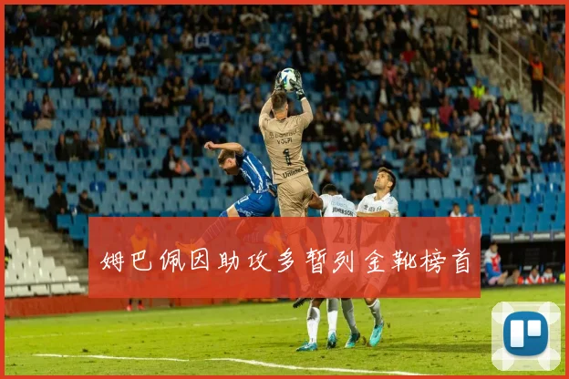 姆巴佩因助攻多暂列金靴榜首